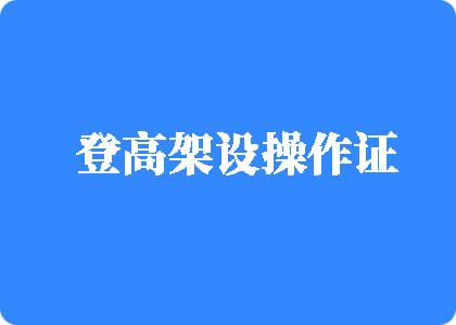 大鸡巴操bb登高架设操作证